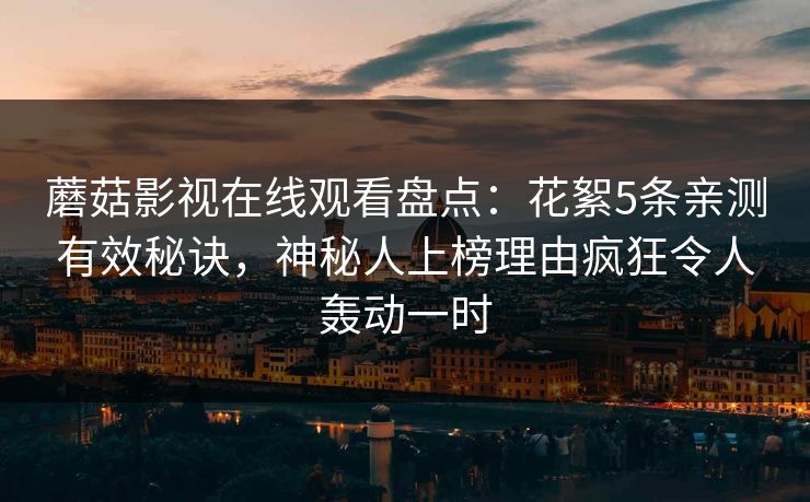 蘑菇影视在线观看盘点：花絮5条亲测有效秘诀，神秘人上榜理由疯狂令人轰动一时
