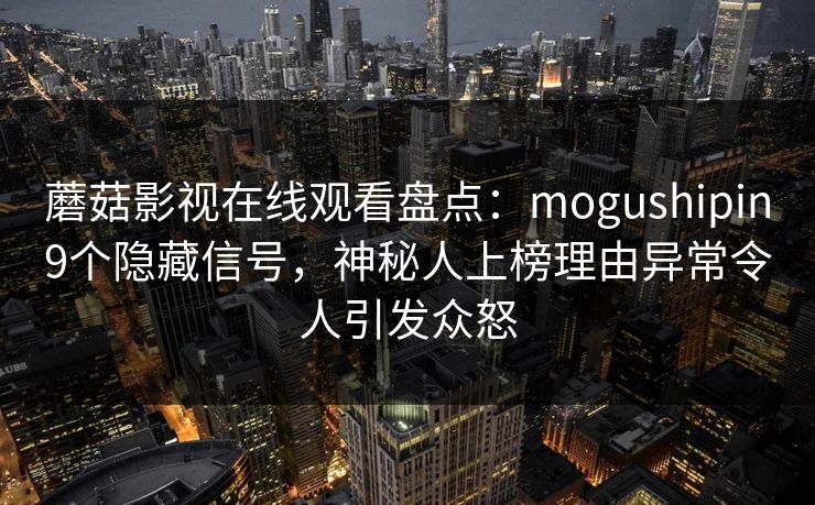蘑菇影视在线观看盘点：mogushipin9个隐藏信号，神秘人上榜理由异常令人引发众怒
