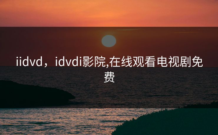 iidvd，idvdi影院,在线观看电视剧免费