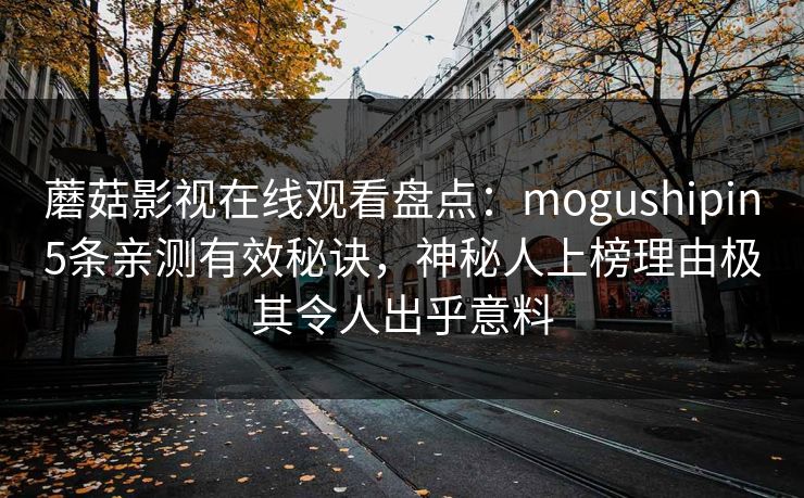 蘑菇影视在线观看盘点：mogushipin5条亲测有效秘诀，神秘人上榜理由极其令人出乎意料