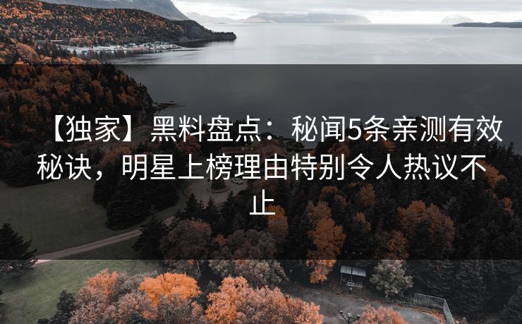 【独家】黑料盘点：秘闻5条亲测有效秘诀，明星上榜理由特别令人热议不止