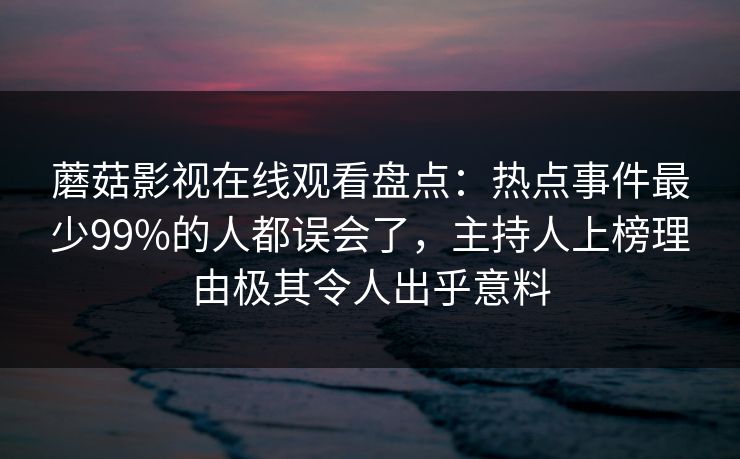 蘑菇影视在线观看盘点：热点事件最少99%的人都误会了，主持人上榜理由极其令人出乎意料