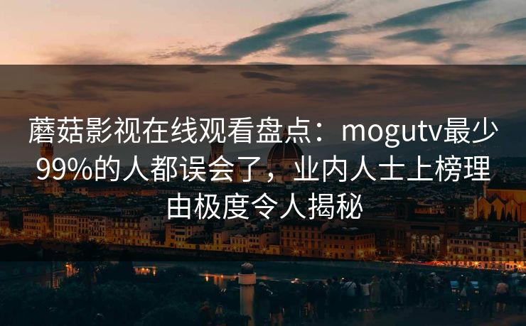 蘑菇影视在线观看盘点：mogutv最少99%的人都误会了，业内人士上榜理由极度令人揭秘
