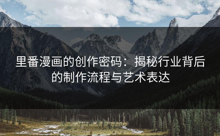 里番漫画的创作密码：揭秘行业背后的制作流程与艺术表达