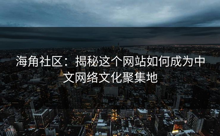 海角社区：揭秘这个网站如何成为中文网络文化聚集地