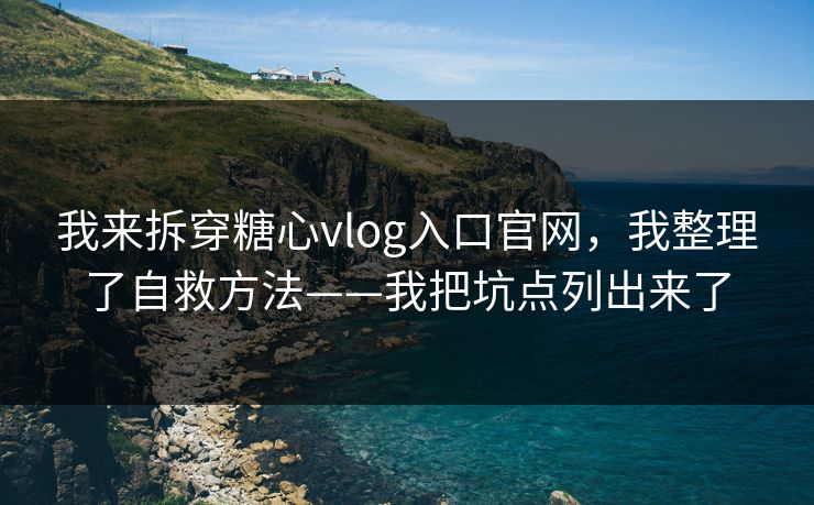 我来拆穿糖心vlog入口官网，我整理了自救方法——我把坑点列出来了