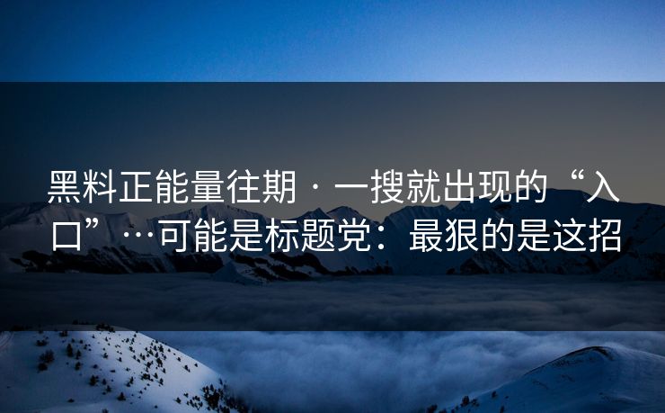 黑料正能量往期 · 一搜就出现的“入口”…可能是标题党：最狠的是这招