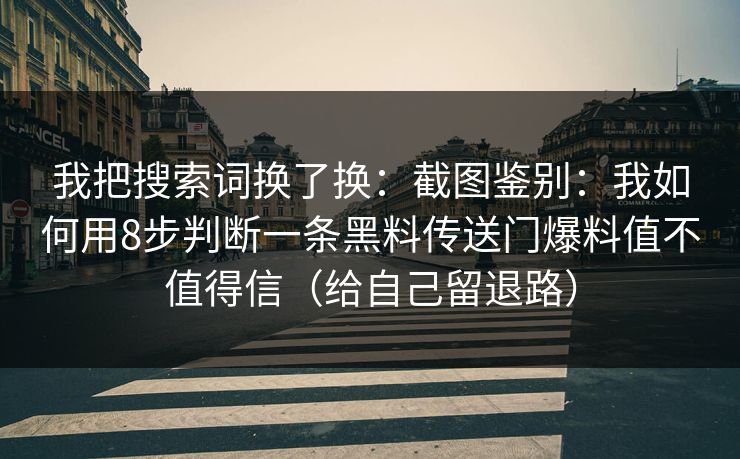 我把搜索词换了换：截图鉴别：我如何用8步判断一条黑料传送门爆料值不值得信（给自己留退路）