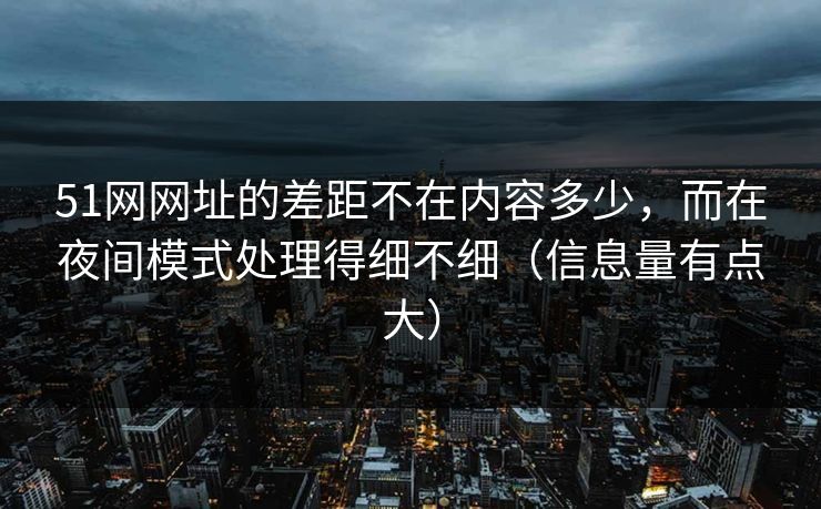 51网网址的差距不在内容多少，而在夜间模式处理得细不细（信息量有点大）
