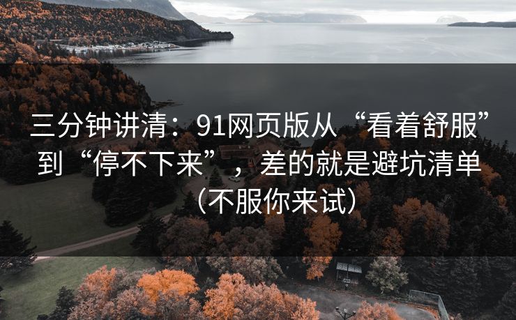 三分钟讲清:91网页版从“看着舒服”到“停不下来”,差的就是避坑清单(不服你来试) 三分钟讲清:91网页版从“看着舒服”到“停不下来”,差的就是避坑清单(不服你来试)