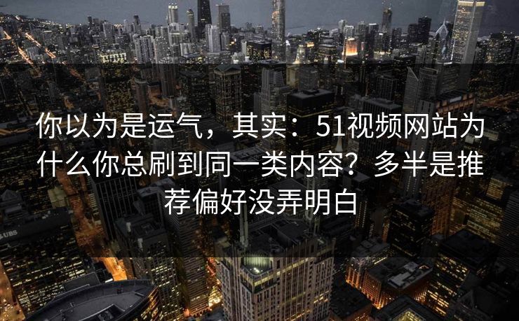 你以为是运气，其实：51视频网站为什么你总刷到同一类内容？多半是推荐偏好没弄明白