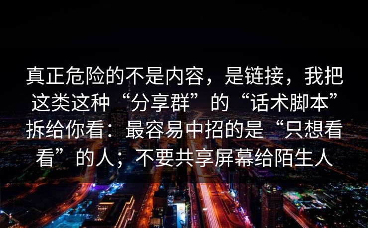 真正危险的不是内容，是链接，我把这类这种“分享群”的“话术脚本”拆给你看：最容易中招的是“只想看看”的人；不要共享屏幕给陌生人