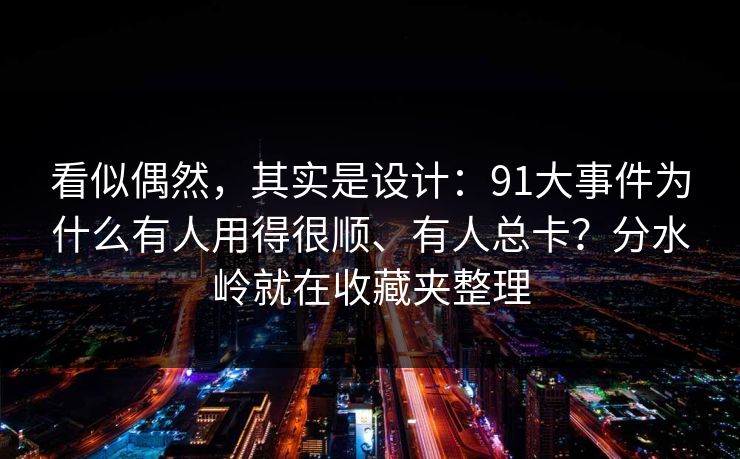 看似偶然，其实是设计：91大事件为什么有人用得很顺、有人总卡？分水岭就在收藏夹整理