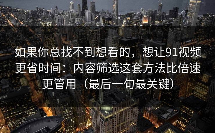 如果你总找不到想看的，想让91视频更省时间：内容筛选这套方法比倍速更管用（最后一句最关键）