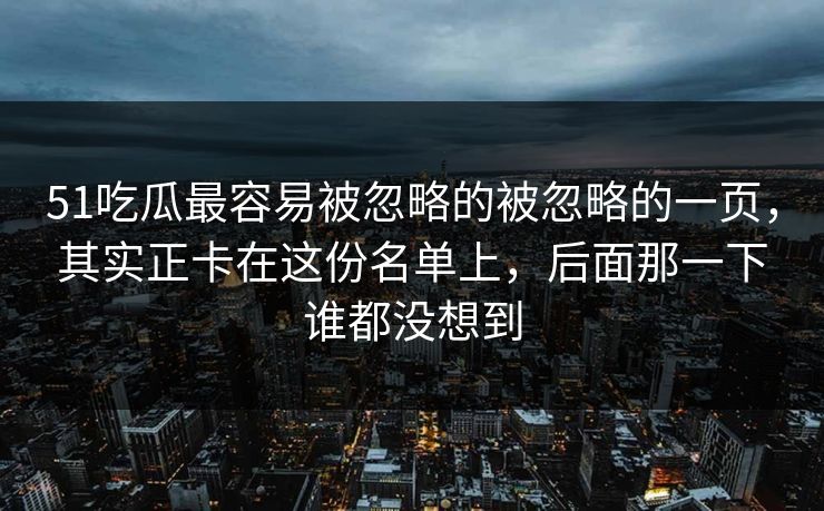 51吃瓜最容易被忽略的被忽略的一页，其实正卡在这份名单上，后面那一下谁都没想到